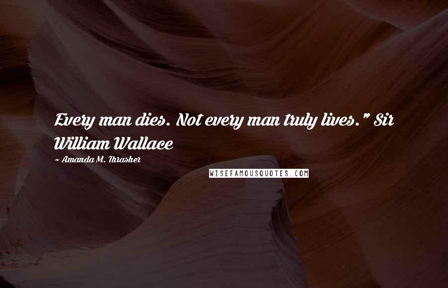 Amanda M. Thrasher Quotes: Every man dies. Not every man truly lives." Sir William Wallace