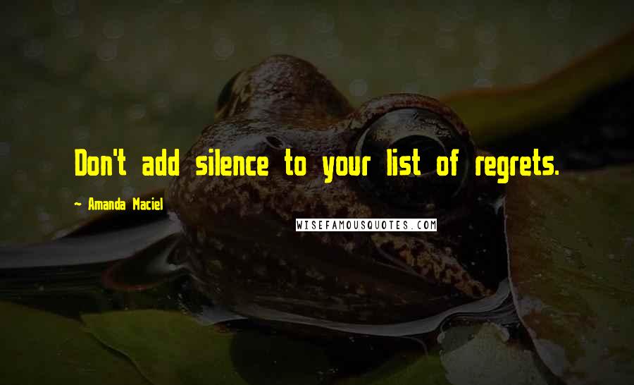 Amanda Maciel Quotes: Don't add silence to your list of regrets.