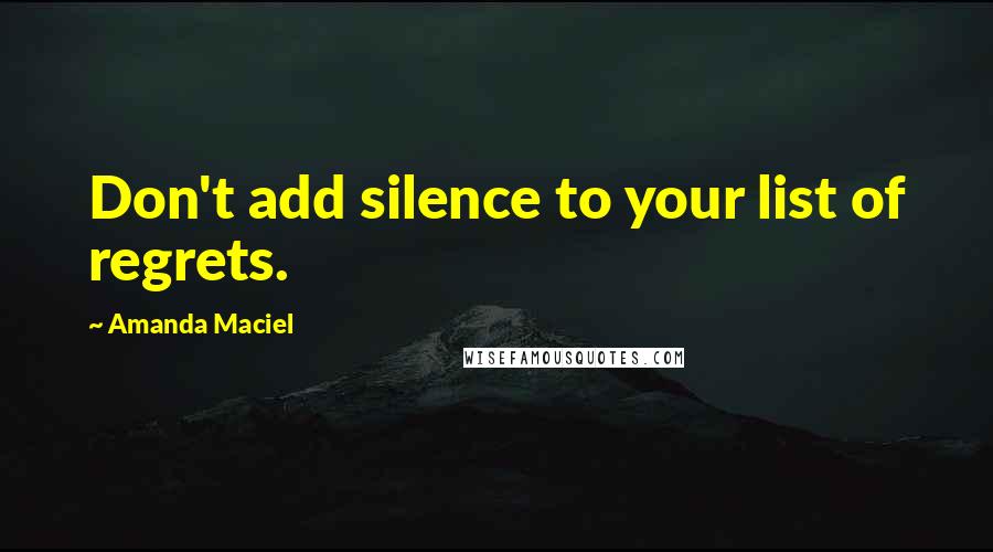 Amanda Maciel Quotes: Don't add silence to your list of regrets.