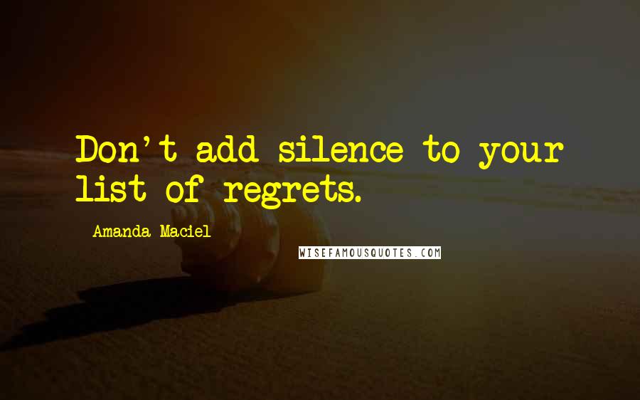 Amanda Maciel Quotes: Don't add silence to your list of regrets.