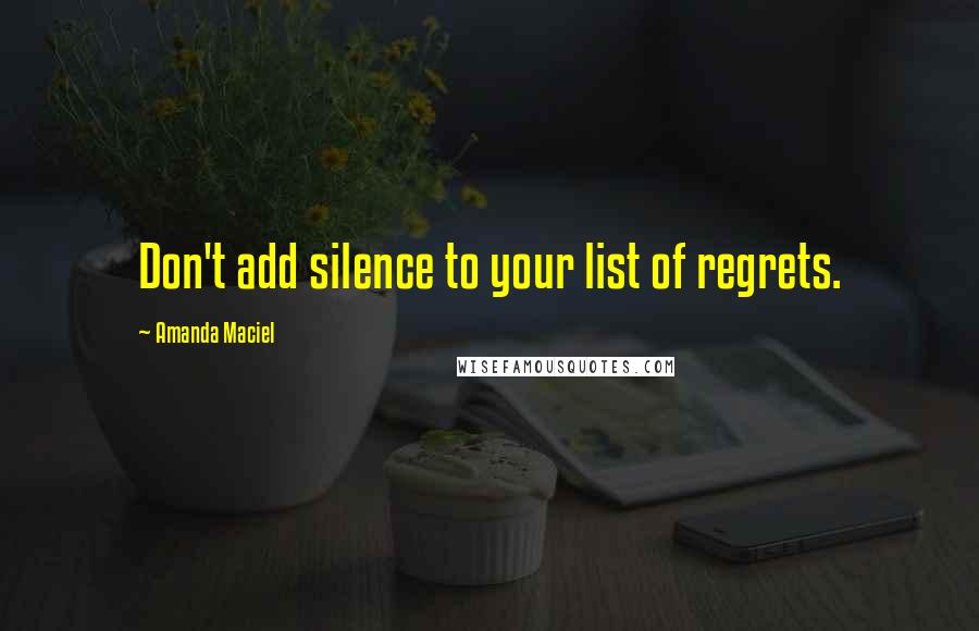 Amanda Maciel Quotes: Don't add silence to your list of regrets.