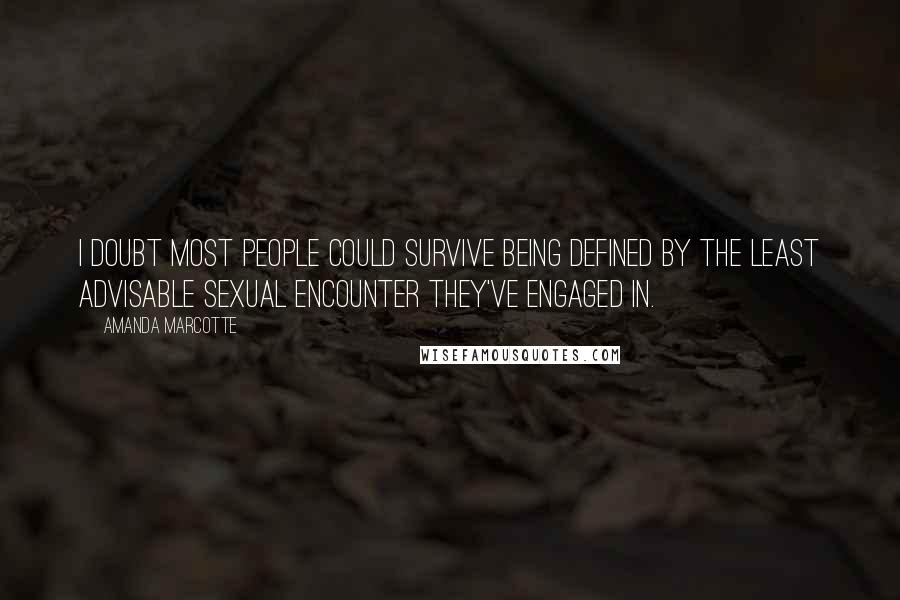 Amanda Marcotte Quotes: I doubt most people could survive being defined by the least advisable sexual encounter they've engaged in.