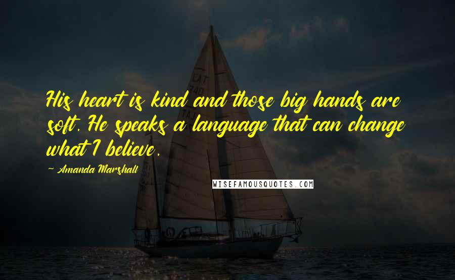 Amanda Marshall Quotes: His heart is kind and those big hands are soft. He speaks a language that can change what I believe.