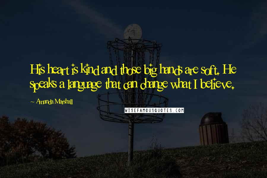 Amanda Marshall Quotes: His heart is kind and those big hands are soft. He speaks a language that can change what I believe.