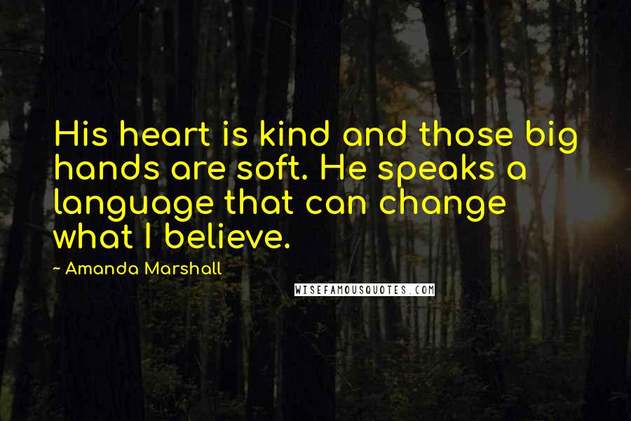 Amanda Marshall Quotes: His heart is kind and those big hands are soft. He speaks a language that can change what I believe.