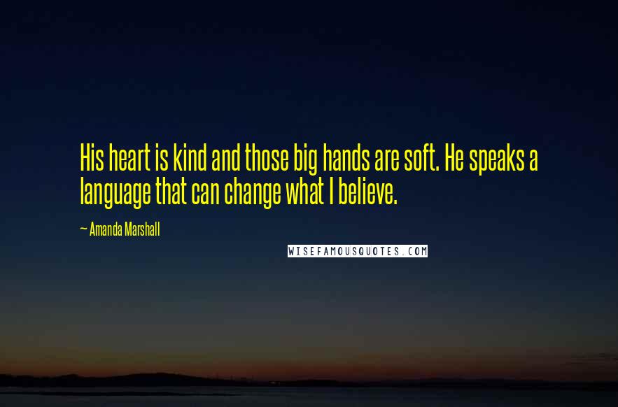 Amanda Marshall Quotes: His heart is kind and those big hands are soft. He speaks a language that can change what I believe.