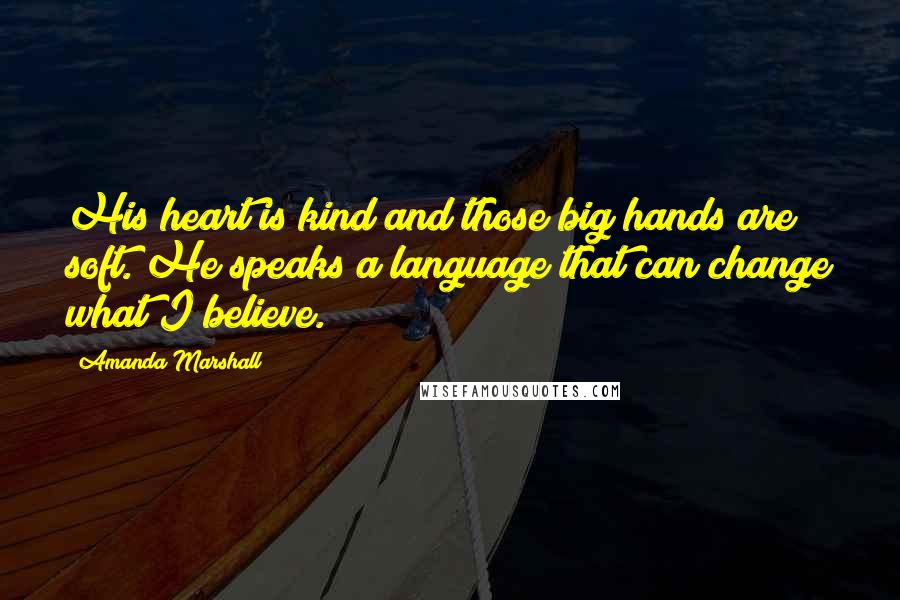 Amanda Marshall Quotes: His heart is kind and those big hands are soft. He speaks a language that can change what I believe.