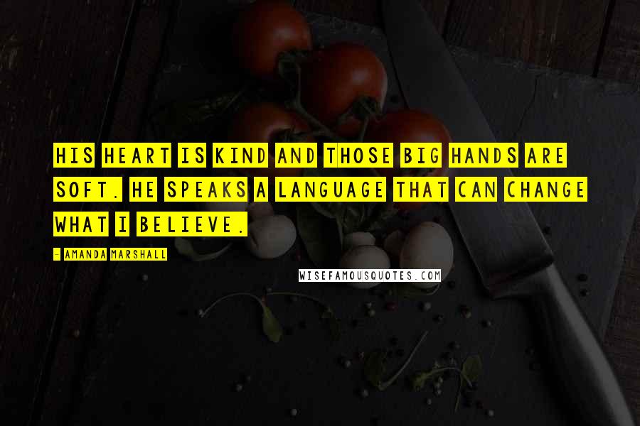 Amanda Marshall Quotes: His heart is kind and those big hands are soft. He speaks a language that can change what I believe.