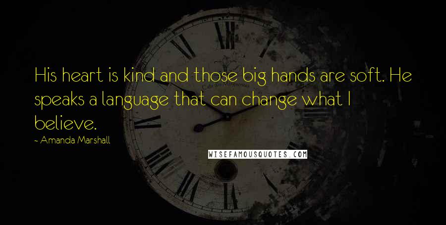 Amanda Marshall Quotes: His heart is kind and those big hands are soft. He speaks a language that can change what I believe.