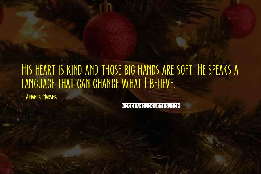 Amanda Marshall Quotes: His heart is kind and those big hands are soft. He speaks a language that can change what I believe.