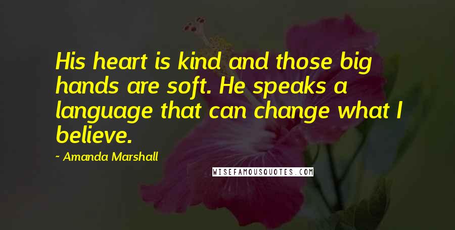 Amanda Marshall Quotes: His heart is kind and those big hands are soft. He speaks a language that can change what I believe.