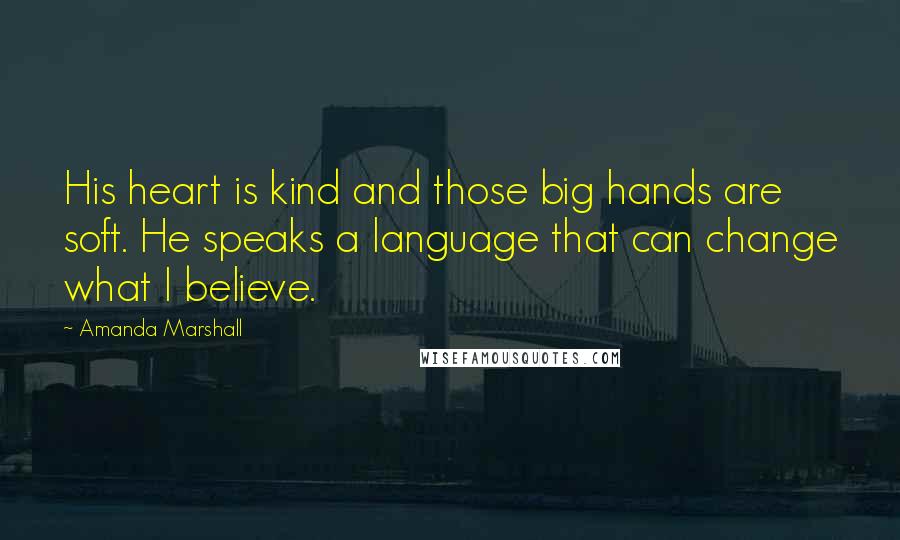 Amanda Marshall Quotes: His heart is kind and those big hands are soft. He speaks a language that can change what I believe.