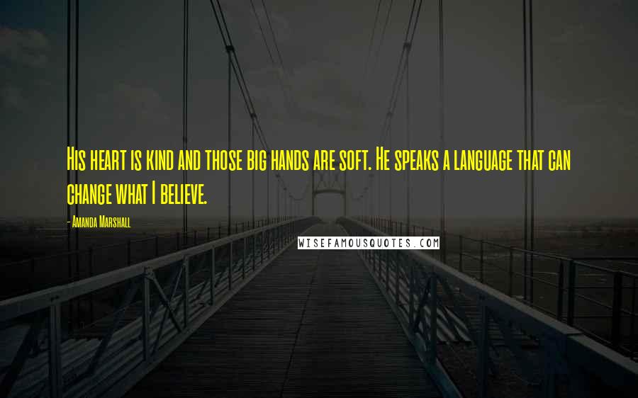 Amanda Marshall Quotes: His heart is kind and those big hands are soft. He speaks a language that can change what I believe.