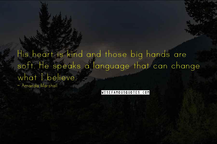 Amanda Marshall Quotes: His heart is kind and those big hands are soft. He speaks a language that can change what I believe.