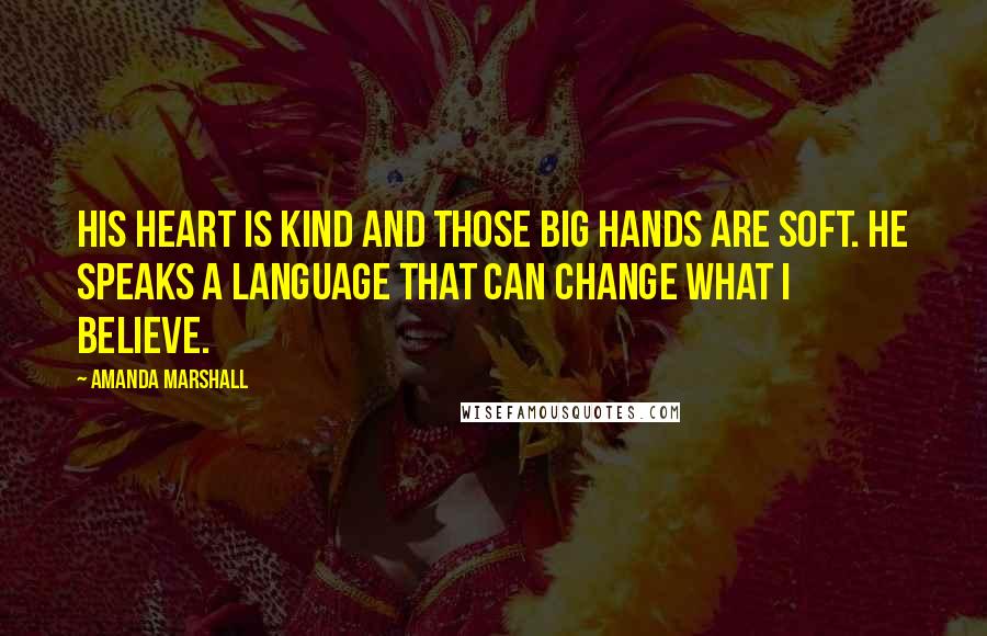 Amanda Marshall Quotes: His heart is kind and those big hands are soft. He speaks a language that can change what I believe.
