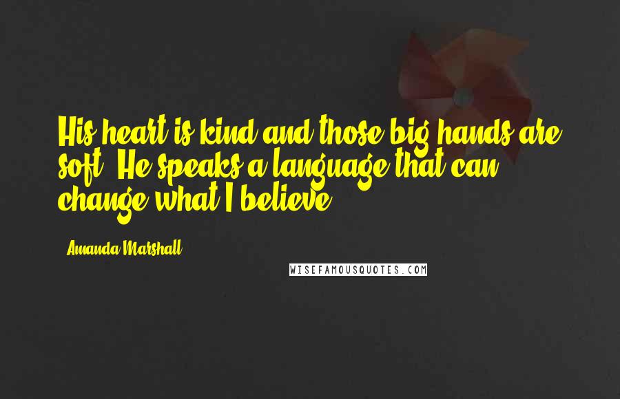 Amanda Marshall Quotes: His heart is kind and those big hands are soft. He speaks a language that can change what I believe.