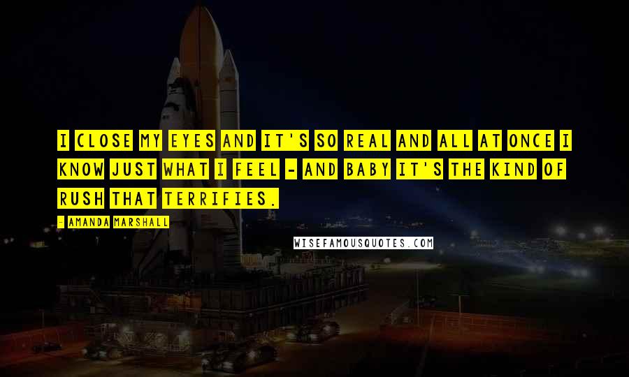 Amanda Marshall Quotes: I close my eyes and it's so real and all at once I know just what I feel - And baby it's the kind of rush that terrifies.