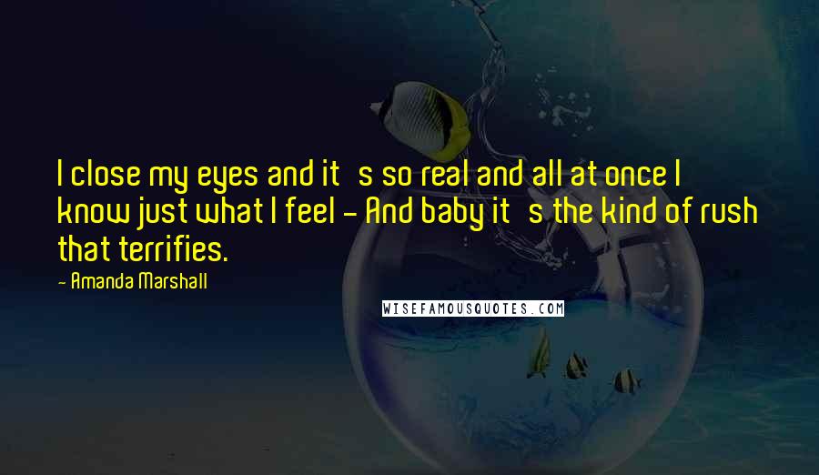 Amanda Marshall Quotes: I close my eyes and it's so real and all at once I know just what I feel - And baby it's the kind of rush that terrifies.