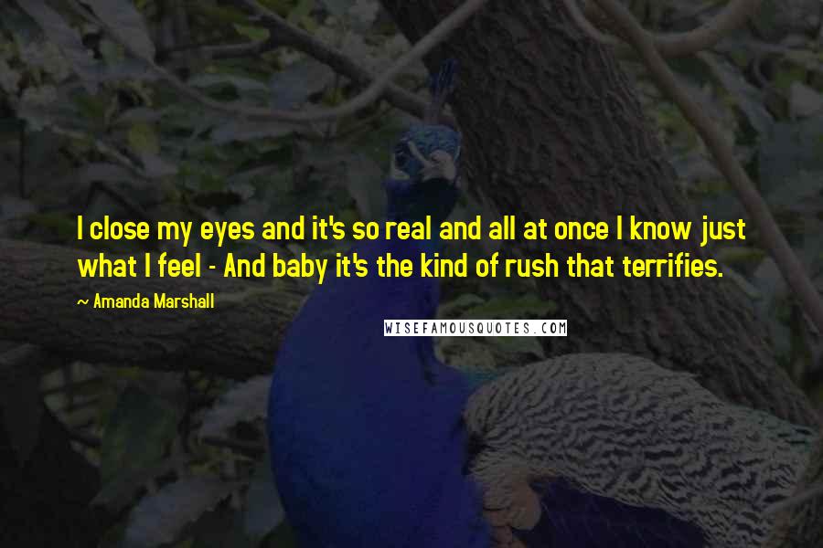 Amanda Marshall Quotes: I close my eyes and it's so real and all at once I know just what I feel - And baby it's the kind of rush that terrifies.