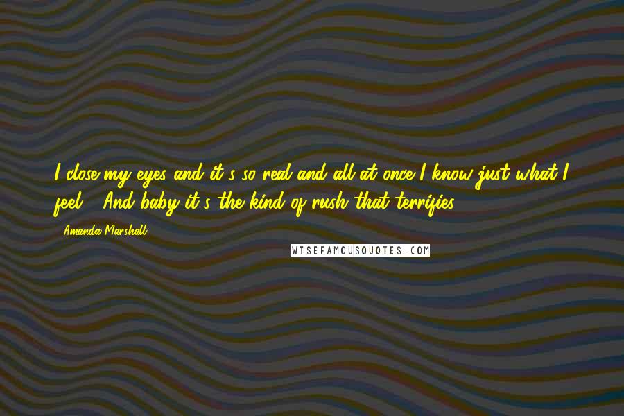 Amanda Marshall Quotes: I close my eyes and it's so real and all at once I know just what I feel - And baby it's the kind of rush that terrifies.