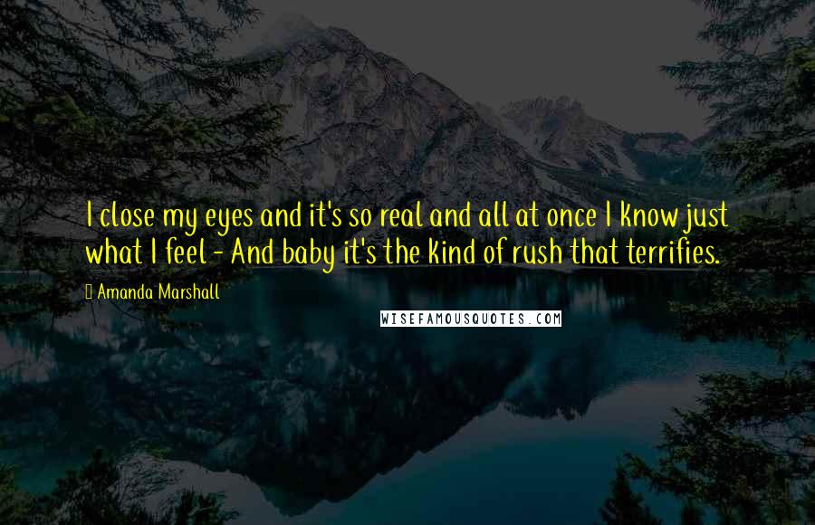 Amanda Marshall Quotes: I close my eyes and it's so real and all at once I know just what I feel - And baby it's the kind of rush that terrifies.