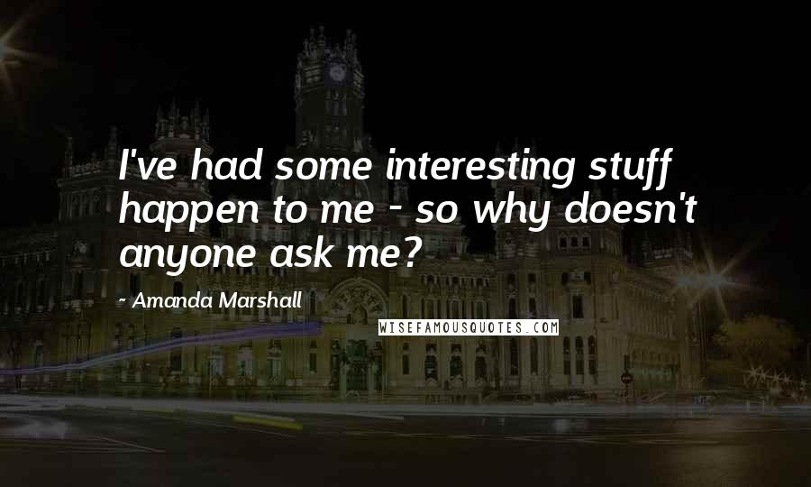 Amanda Marshall Quotes: I've had some interesting stuff happen to me - so why doesn't anyone ask me?