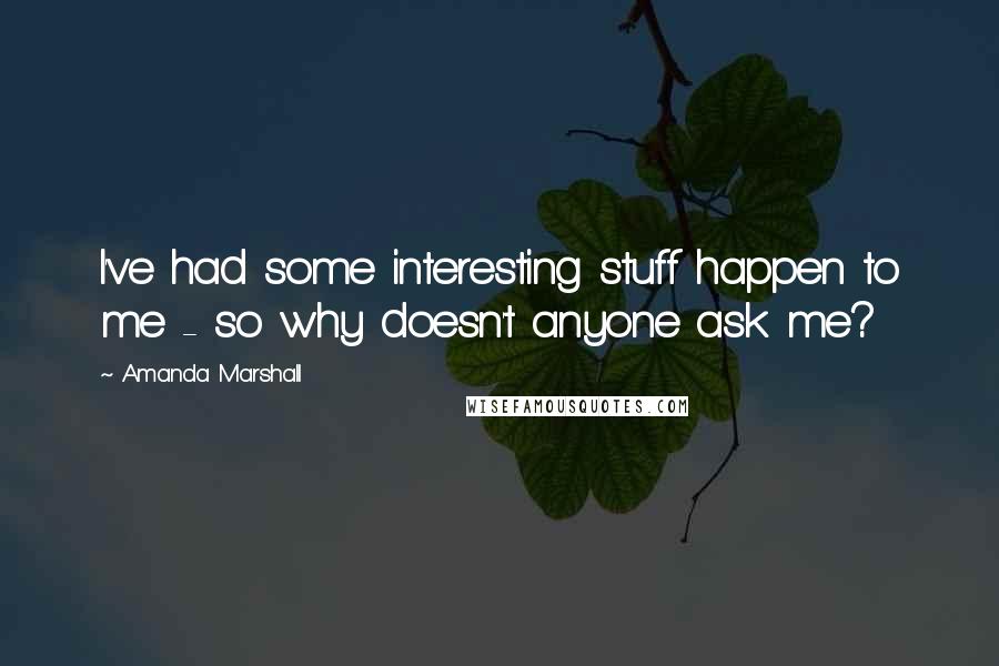Amanda Marshall Quotes: I've had some interesting stuff happen to me - so why doesn't anyone ask me?
