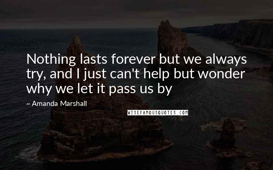 Amanda Marshall Quotes: Nothing lasts forever but we always try, and I just can't help but wonder why we let it pass us by