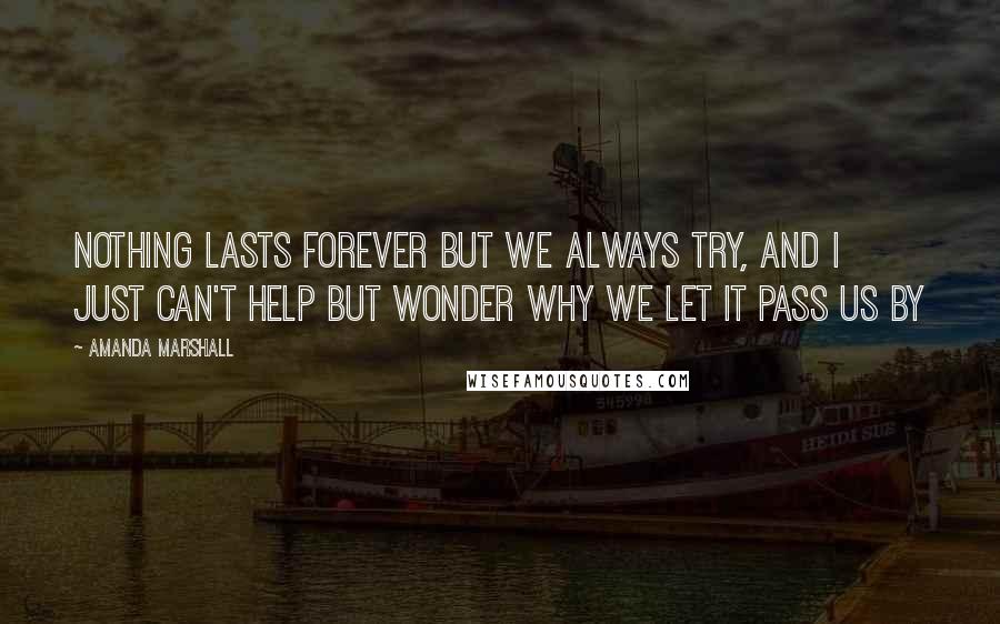 Amanda Marshall Quotes: Nothing lasts forever but we always try, and I just can't help but wonder why we let it pass us by