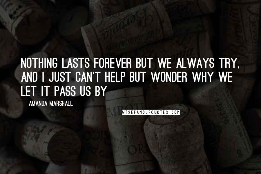 Amanda Marshall Quotes: Nothing lasts forever but we always try, and I just can't help but wonder why we let it pass us by