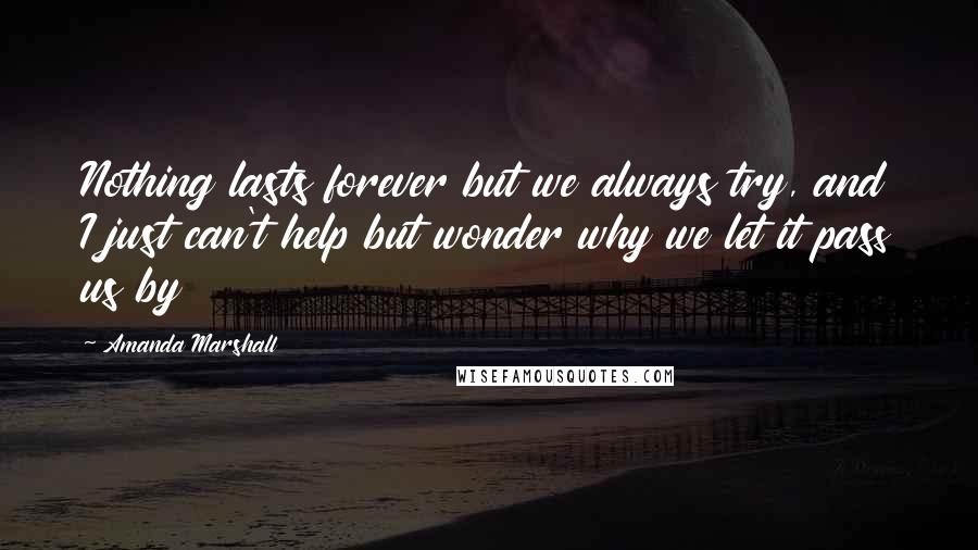 Amanda Marshall Quotes: Nothing lasts forever but we always try, and I just can't help but wonder why we let it pass us by