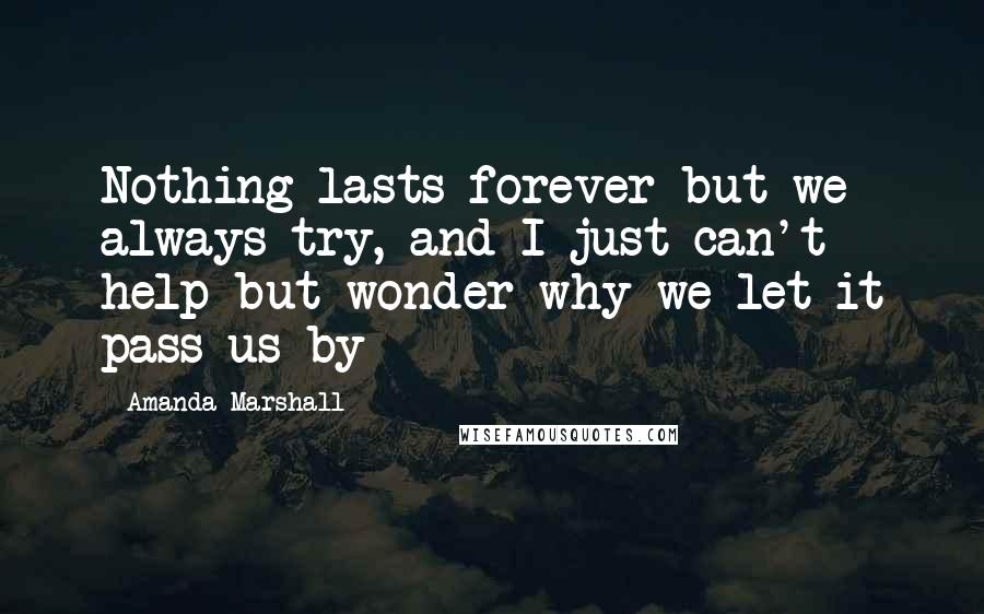 Amanda Marshall Quotes: Nothing lasts forever but we always try, and I just can't help but wonder why we let it pass us by