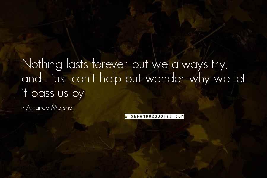 Amanda Marshall Quotes: Nothing lasts forever but we always try, and I just can't help but wonder why we let it pass us by