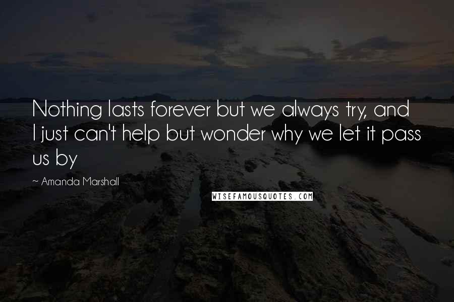 Amanda Marshall Quotes: Nothing lasts forever but we always try, and I just can't help but wonder why we let it pass us by