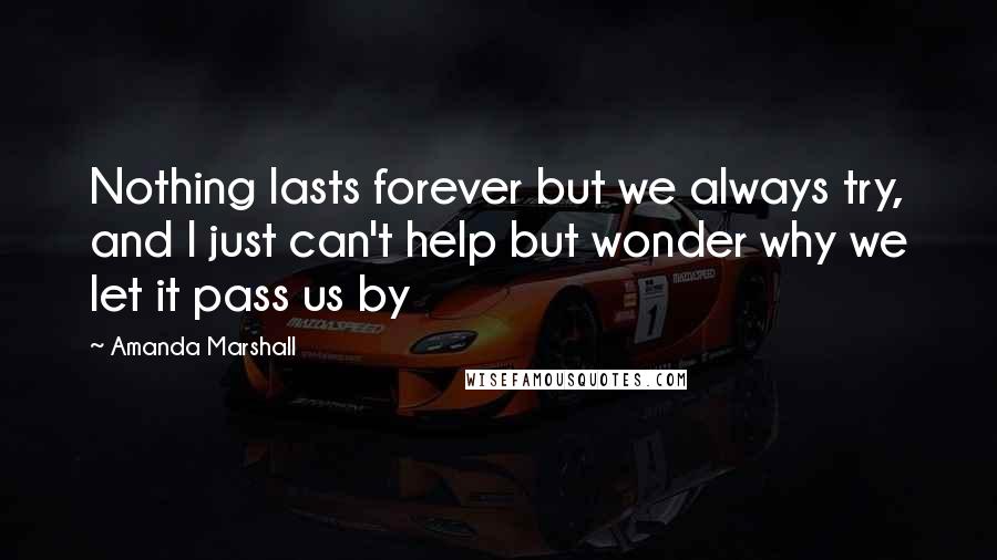 Amanda Marshall Quotes: Nothing lasts forever but we always try, and I just can't help but wonder why we let it pass us by