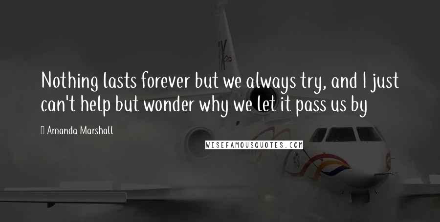 Amanda Marshall Quotes: Nothing lasts forever but we always try, and I just can't help but wonder why we let it pass us by