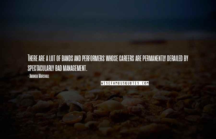 Amanda Marshall Quotes: There are a lot of bands and performers whose careers are permanently derailed by spectacularly bad management.