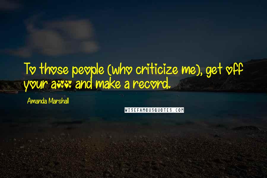 Amanda Marshall Quotes: To those people (who criticize me), get off your a** and make a record.