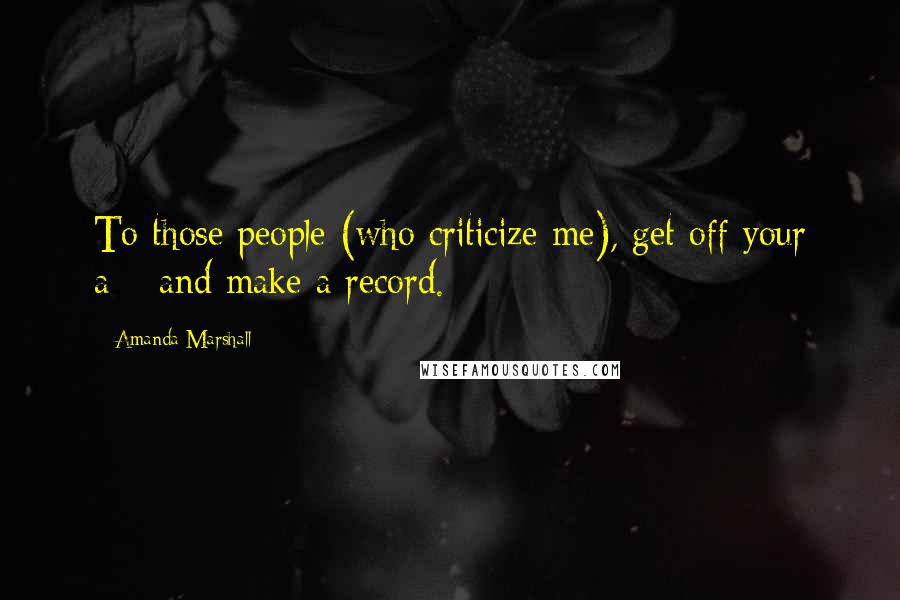 Amanda Marshall Quotes: To those people (who criticize me), get off your a** and make a record.