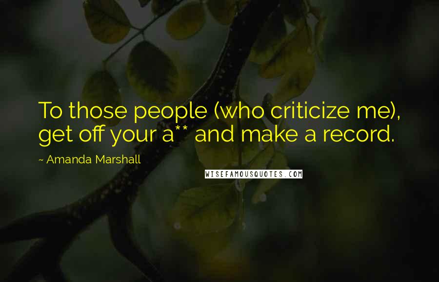 Amanda Marshall Quotes: To those people (who criticize me), get off your a** and make a record.