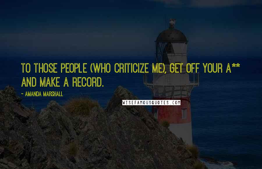 Amanda Marshall Quotes: To those people (who criticize me), get off your a** and make a record.