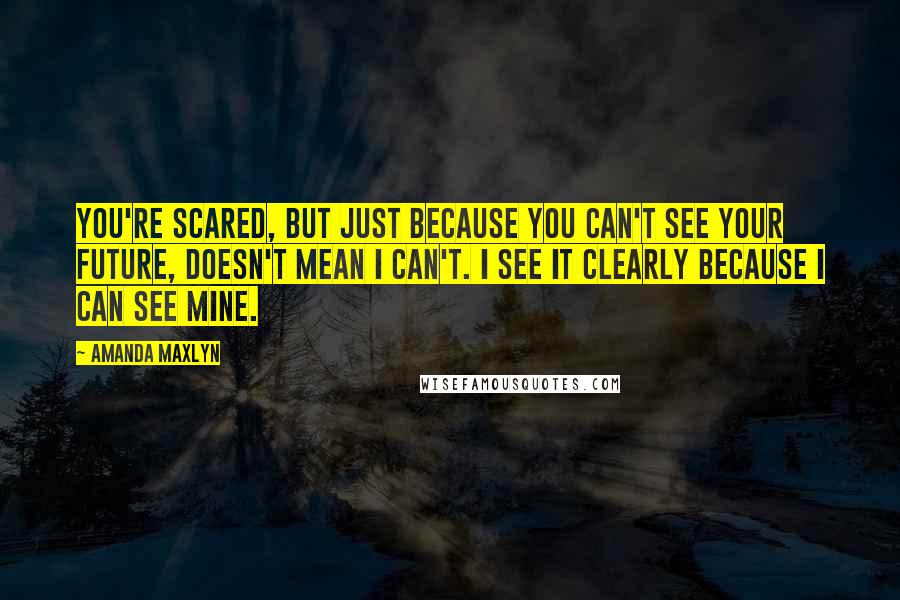 Amanda Maxlyn Quotes: You're scared, but just because you can't see your future, doesn't mean I can't. I see it clearly because I can see mine.