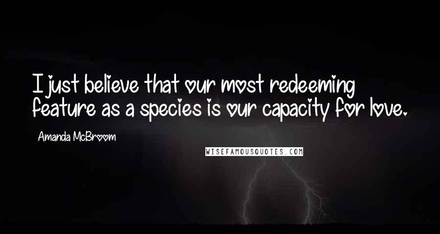 Amanda McBroom Quotes: I just believe that our most redeeming feature as a species is our capacity for love.