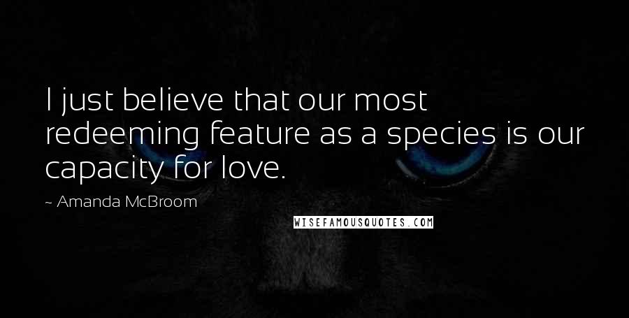 Amanda McBroom Quotes: I just believe that our most redeeming feature as a species is our capacity for love.