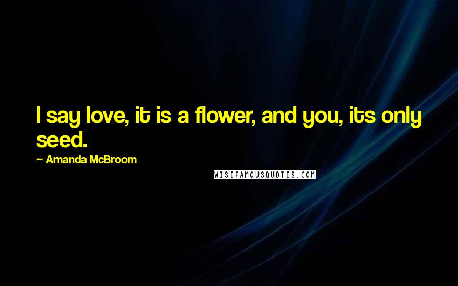 Amanda McBroom Quotes: I say love, it is a flower, and you, its only seed.