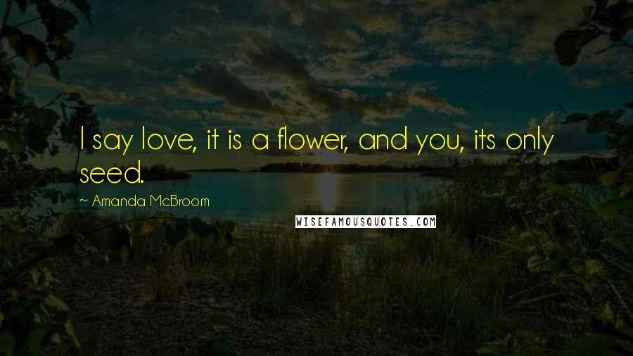 Amanda McBroom Quotes: I say love, it is a flower, and you, its only seed.