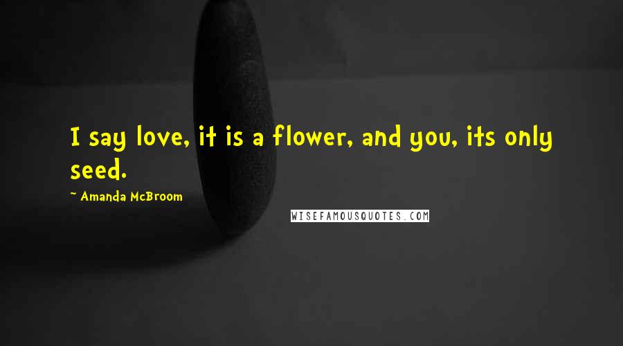 Amanda McBroom Quotes: I say love, it is a flower, and you, its only seed.