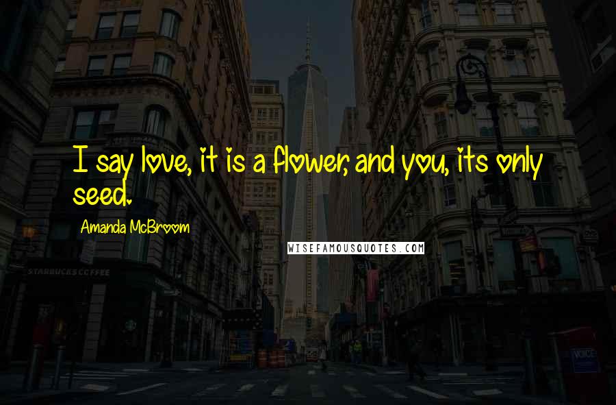 Amanda McBroom Quotes: I say love, it is a flower, and you, its only seed.