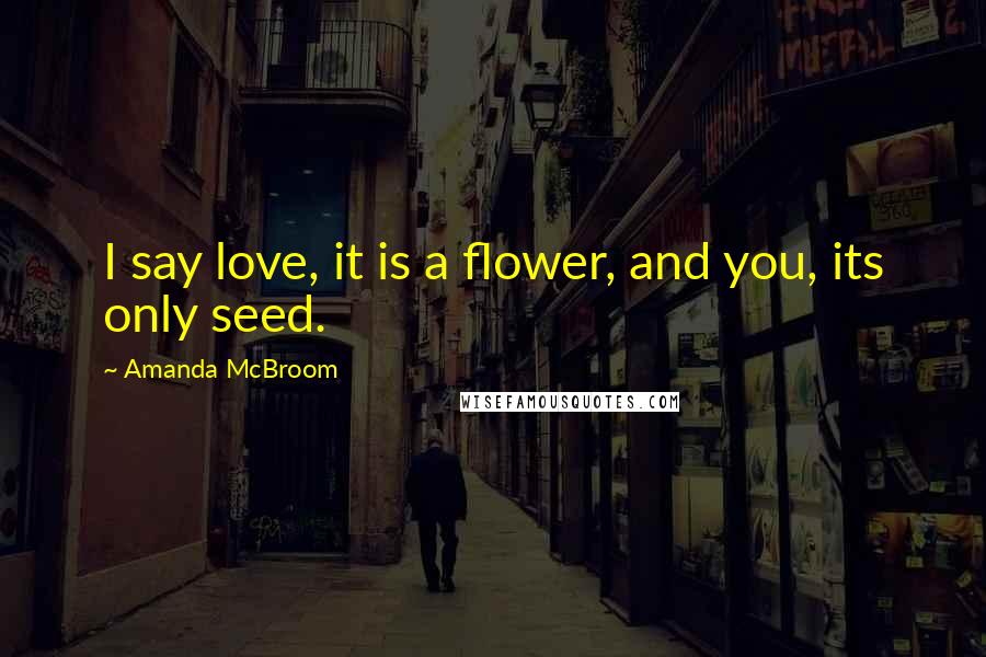 Amanda McBroom Quotes: I say love, it is a flower, and you, its only seed.