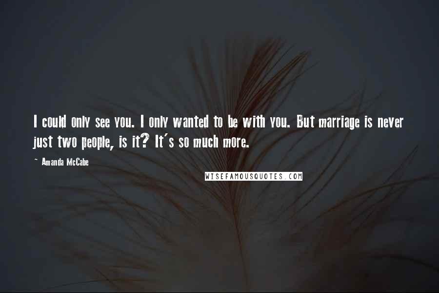 Amanda McCabe Quotes: I could only see you. I only wanted to be with you. But marriage is never just two people, is it? It's so much more.